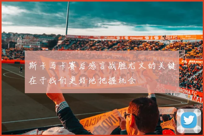 斯卡马卡赛后感言战胜尤文的关键在于我们更好地把握机会