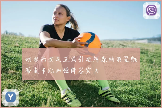 切尔西女足正式引进阿森纳明星凯蒂麦卡比加强阵容实力