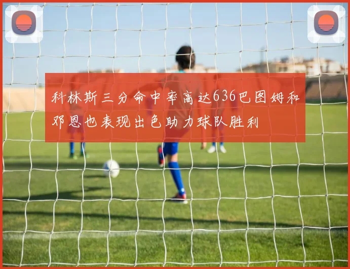 科林斯三分命中率高达636巴图姆和邓恩也表现出色助力球队胜利