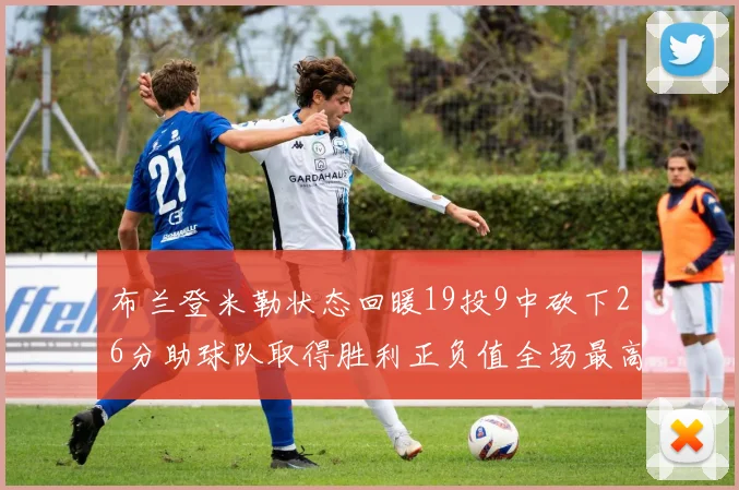 布兰登米勒状态回暖19投9中砍下26分助球队取得胜利正负值全场最高
