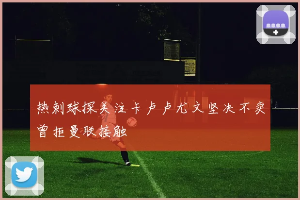 热刺球探关注卡卢卢尤文坚决不卖曾拒曼联接触