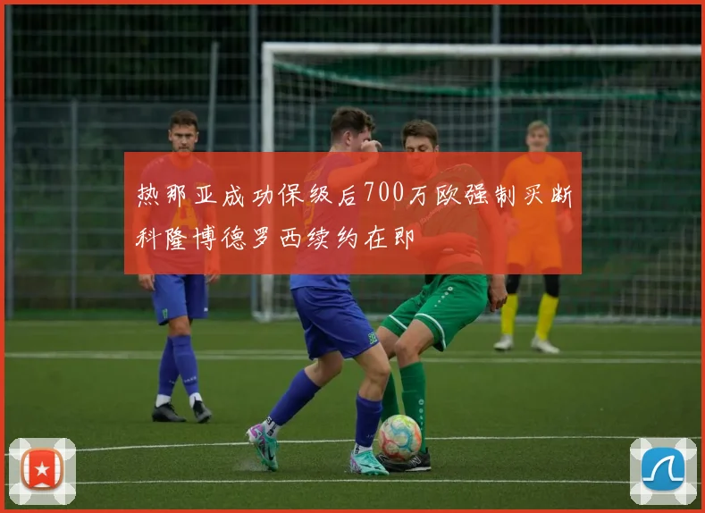 热那亚成功保级后700万欧强制买断科隆博德罗西续约在即