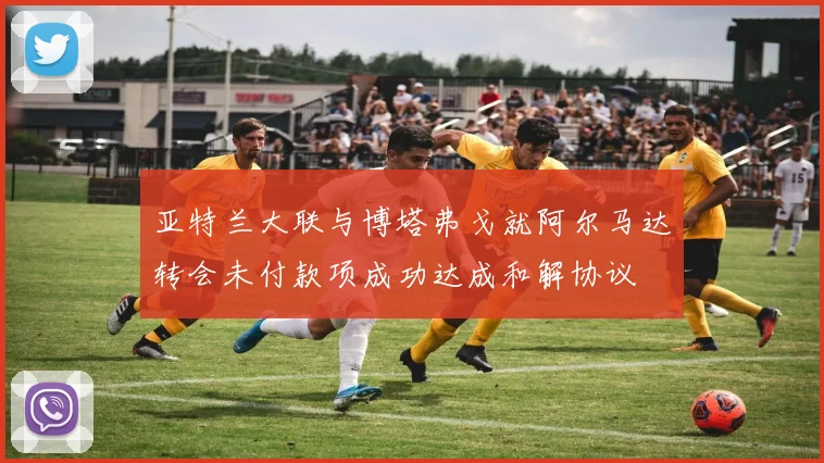 亚特兰大联与博塔弗戈就阿尔马达转会未付款项成功达成和解协议