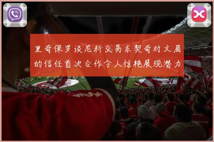 里奇保罗谈尼科交易东契奇对文眉的信任首次合作令人惊艳展现潜力