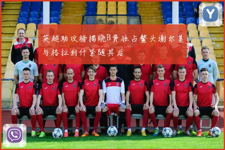英超助攻榜揭晓B费独占鳌头谢尔基与格拉利什紧随其后
