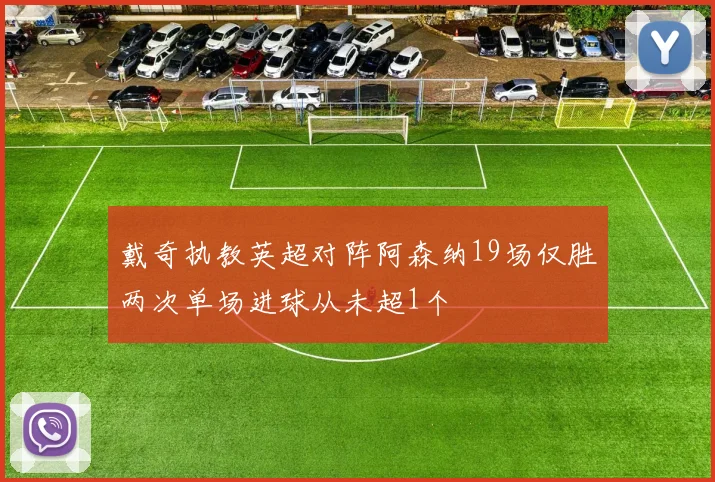 戴奇执教英超对阵阿森纳19场仅胜两次单场进球从未超1个