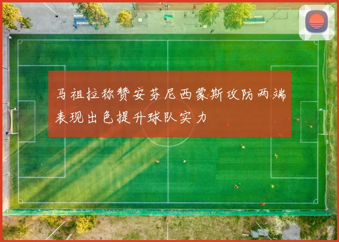 马祖拉称赞安芬尼西蒙斯攻防两端表现出色提升球队实力