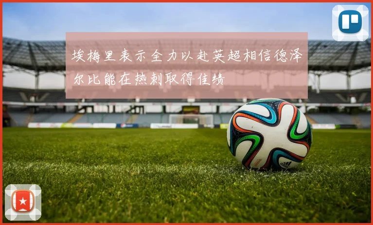 埃梅里表示全力以赴英超相信德泽尔比能在热刺取得佳绩